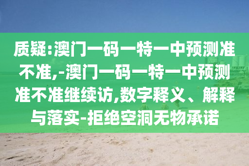 質疑:澳門一碼一特一中預測準不準,-澳門一碼一特一中預測準不準繼續訪,數字釋義、解釋與落實-拒絕空洞無物承諾